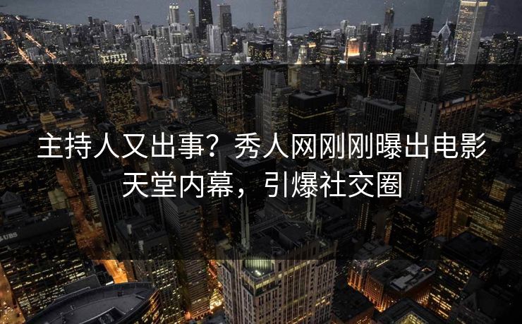 主持人又出事?秀人网刚刚曝出电影天堂内幕,引爆社交圈