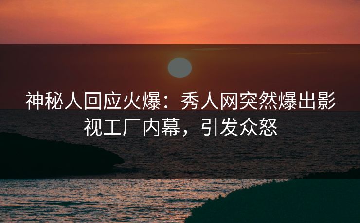 神秘人回应火爆:秀人网突然爆出影视工厂内幕,引发众怒 神秘人回应火爆:秀人网突然爆出影视工厂内幕,引发众怒