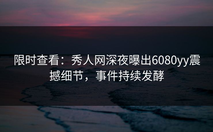 限时查看：秀人网深夜曝出6080yy震撼细节，事件持续发酵