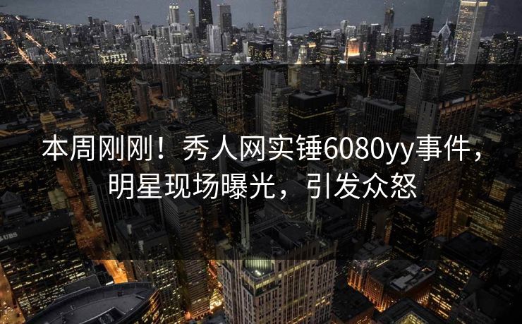 本周刚刚！秀人网实锤6080yy事件，明星现场曝光，引发众怒