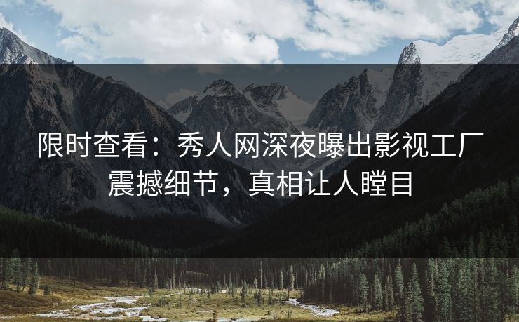 限时查看：秀人网深夜曝出影视工厂震撼细节，真相让人瞠目