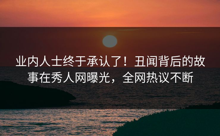 业内人士终于承认了！丑闻背后的故事在秀人网曝光，全网热议不断