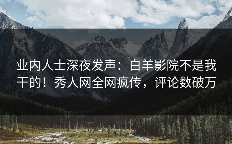 业内人士深夜发声：白羊影院不是我干的！秀人网全网疯传，评论数破万