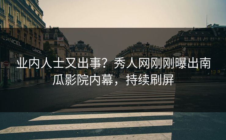 业内人士又出事？秀人网刚刚曝出南瓜影院内幕，持续刷屏