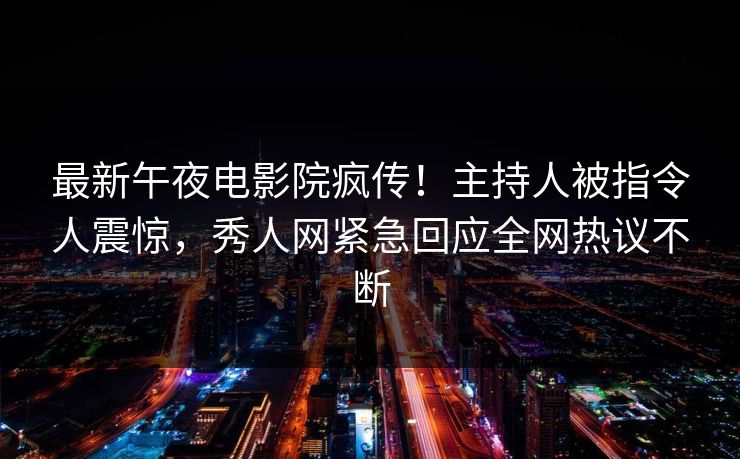 最新午夜电影院疯传!主持人被指令人震惊,秀人网紧急回应全网热议不断