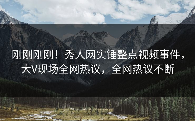 刚刚刚刚!秀人网实锤整点视频事件,大V现场全网热议,全网热议不断