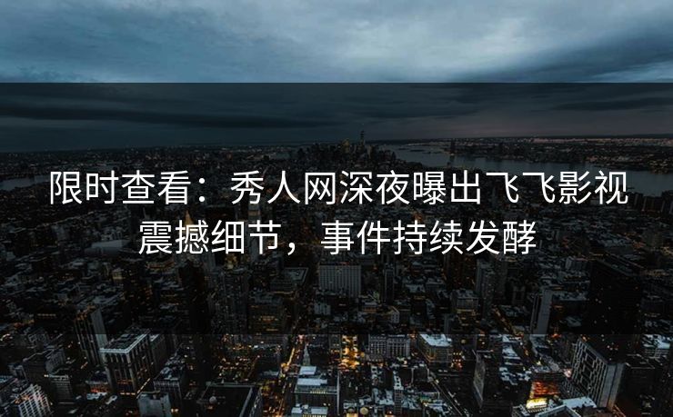 限时查看:秀人网深夜曝出飞飞影视震撼细节,事件持续发酵
