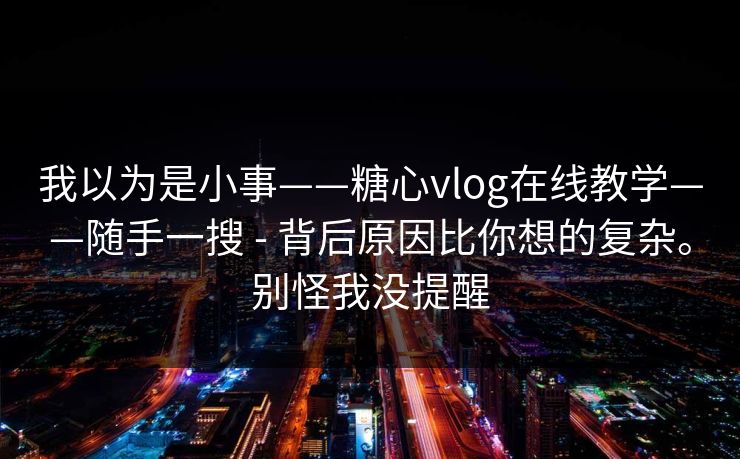 我以为是小事——糖心vlog在线教学——随手一搜 - 背后原因比你想的复杂。别怪我没提醒