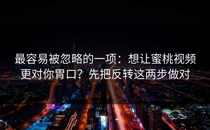 最容易被忽略的一项：想让蜜桃视频更对你胃口？先把反转这两步做对