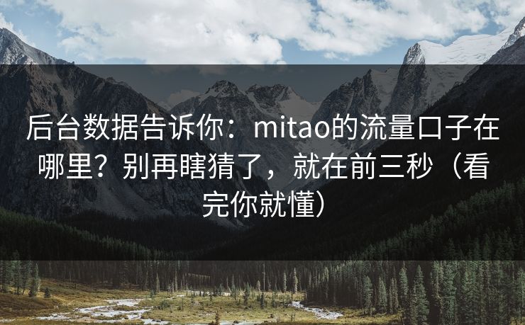 后台数据告诉你：mitao的流量口子在哪里？别再瞎猜了，就在前三秒（看完你就懂）