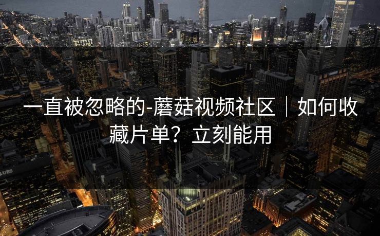 一直被忽略的-蘑菇视频社区｜如何收藏片单？立刻能用