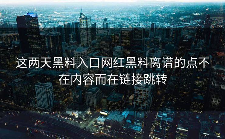 这两天黑料入口网红黑料离谱的点不在内容而在链接跳转
