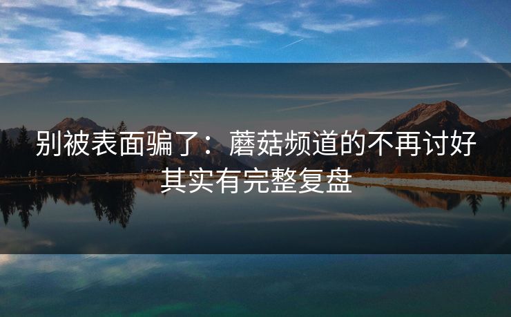 别被表面骗了：蘑菇频道的不再讨好其实有完整复盘