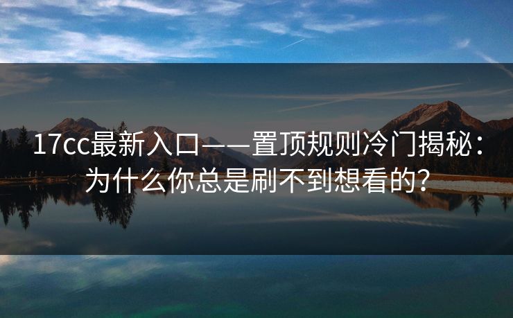 17cc最新入口——置顶规则冷门揭秘：为什么你总是刷不到想看的？