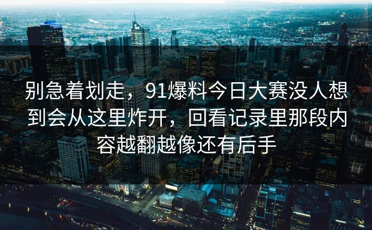 别急着划走,91爆料今日大赛没人想到会从这里炸开,回看记录里那段内容越翻越像还有后手