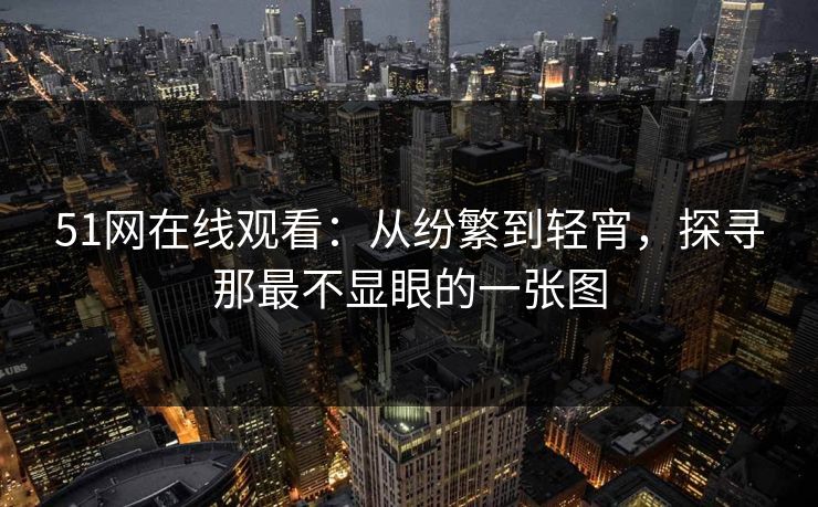 51网在线观看:从纷繁到轻宵,探寻那最不显眼的一张图