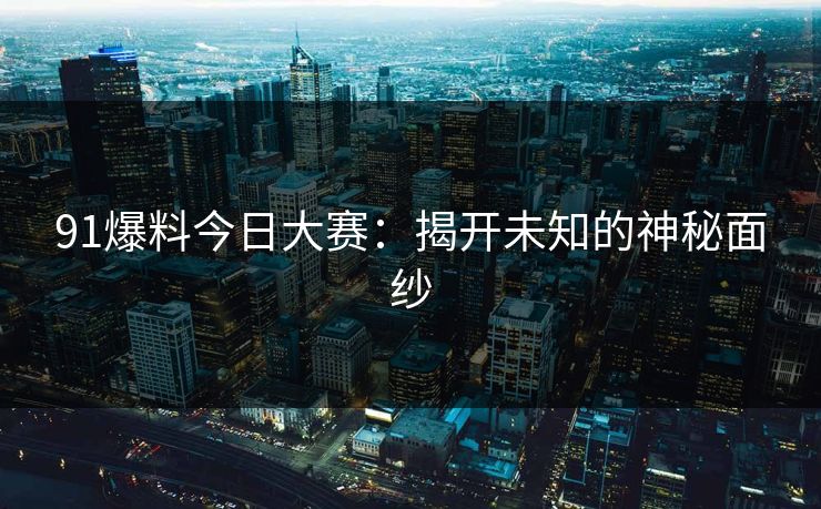 91爆料今日大赛：揭开未知的神秘面纱