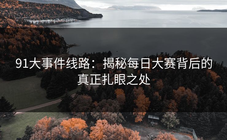 91大事件线路：揭秘每日大赛背后的真正扎眼之处