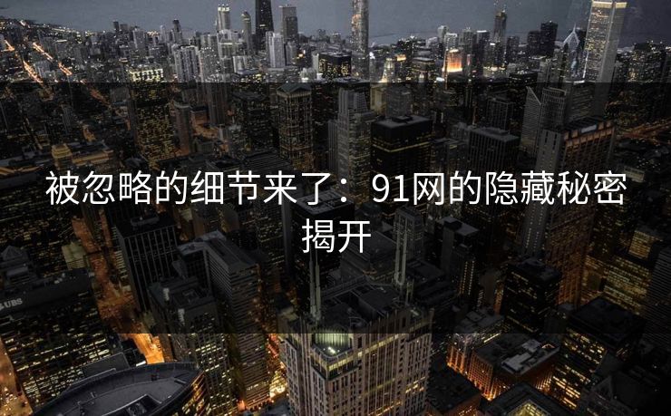 被忽略的细节来了：91网的隐藏秘密揭开
