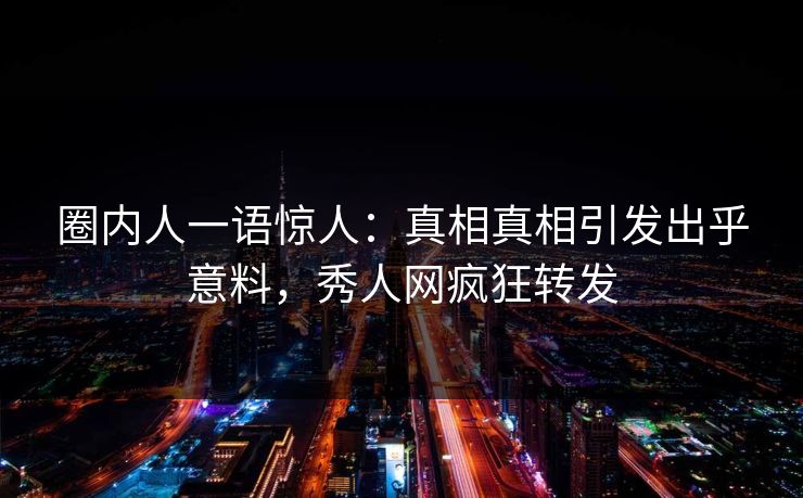 圈内人一语惊人：真相真相引发出乎意料，秀人网疯狂转发