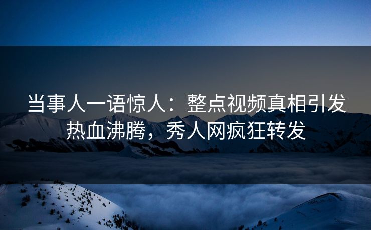 当事人一语惊人：整点视频真相引发热血沸腾，秀人网疯狂转发