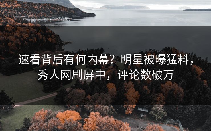 速看背后有何内幕？明星被曝猛料，秀人网刷屏中，评论数破万