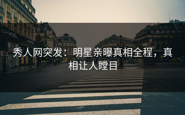 秀人网突发：明星亲曝真相全程，真相让人瞠目