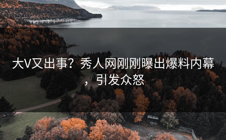 大V又出事？秀人网刚刚曝出爆料内幕，引发众怒