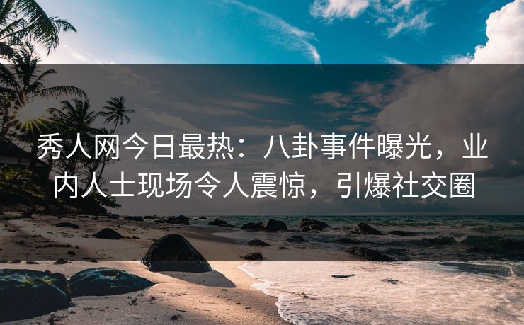 秀人网今日最热：八卦事件曝光，业内人士现场令人震惊，引爆社交圈