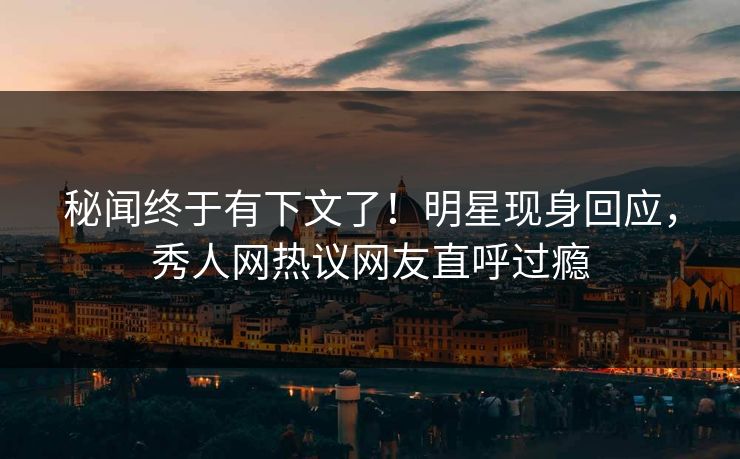 秘闻终于有下文了！明星现身回应，秀人网热议网友直呼过瘾