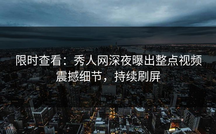 限时查看：秀人网深夜曝出整点视频震撼细节，持续刷屏