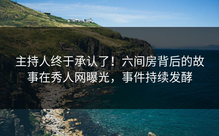 主持人终于承认了！六间房背后的故事在秀人网曝光，事件持续发酵