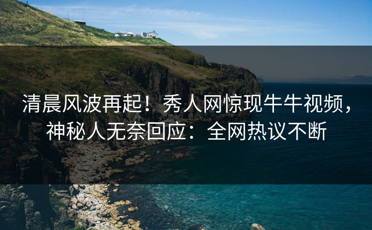 清晨风波再起！秀人网惊现牛牛视频，神秘人无奈回应：全网热议不断