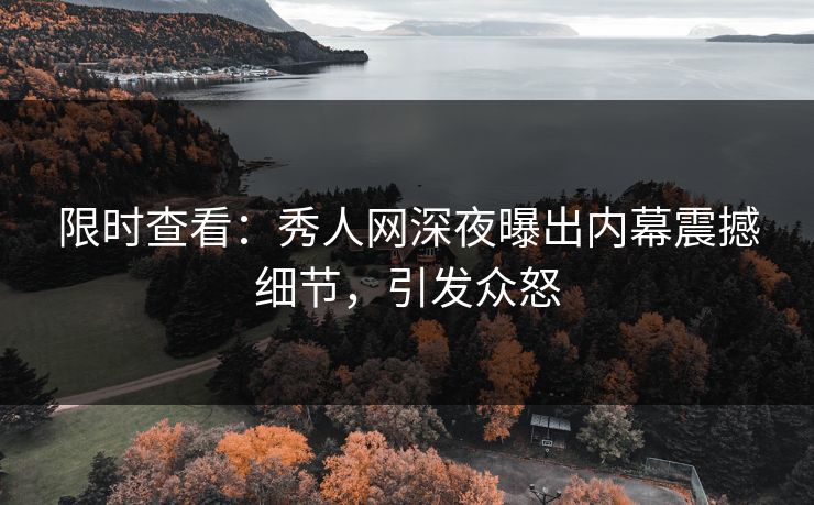 限时查看：秀人网深夜曝出内幕震撼细节，引发众怒