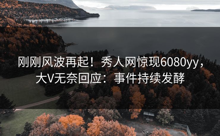 刚刚风波再起！秀人网惊现6080yy，大V无奈回应：事件持续发酵