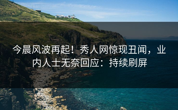 今晨风波再起！秀人网惊现丑闻，业内人士无奈回应：持续刷屏