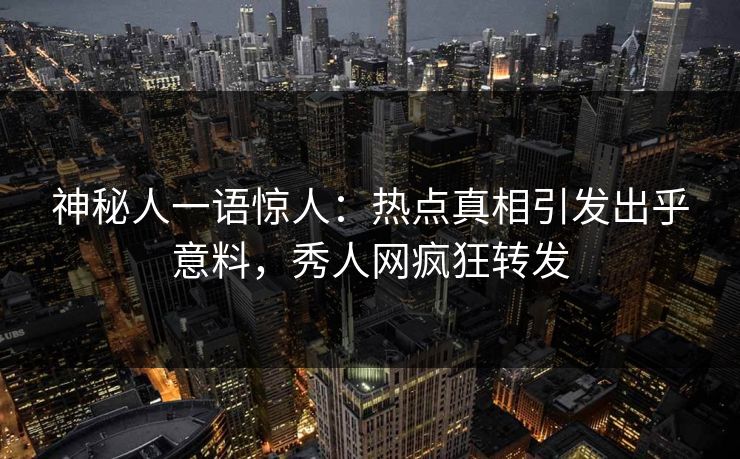 神秘人一语惊人:热点真相引发出乎意料,秀人网疯狂转发 神秘人一语惊人:热点真相引发出乎意料,秀人网疯狂转发