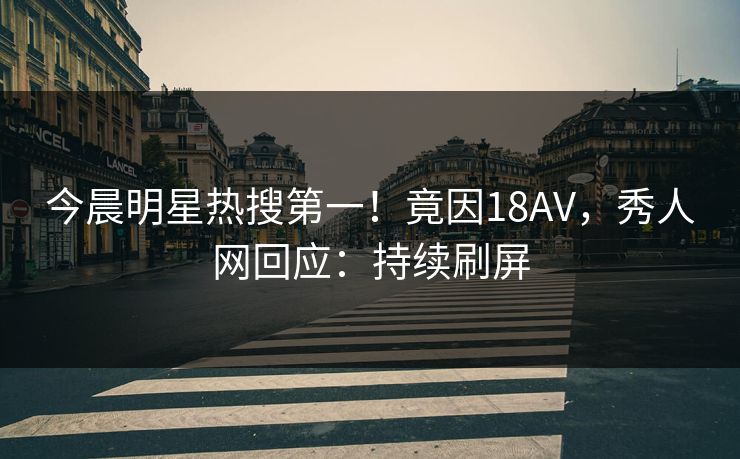 今晨明星热搜第一!竟因18AV,秀人网回应:持续刷屏
