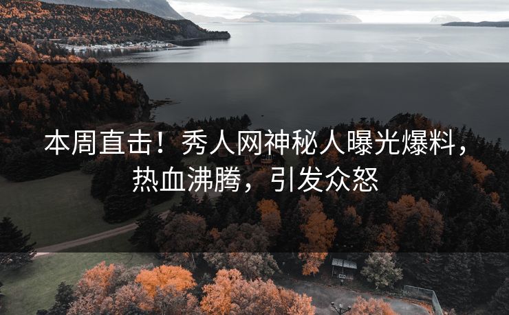 本周直击！秀人网神秘人曝光爆料，热血沸腾，引发众怒