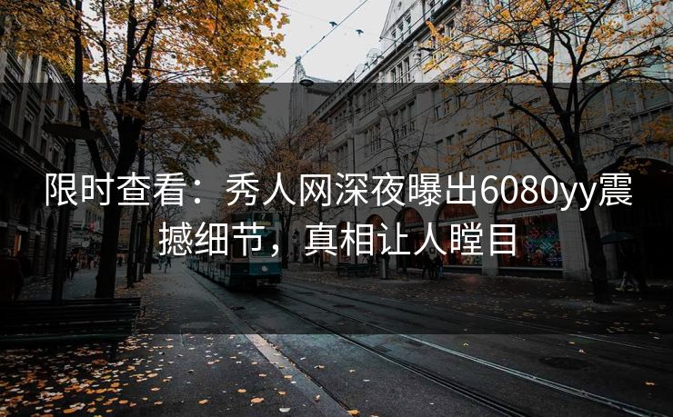 限时查看：秀人网深夜曝出6080yy震撼细节，真相让人瞠目