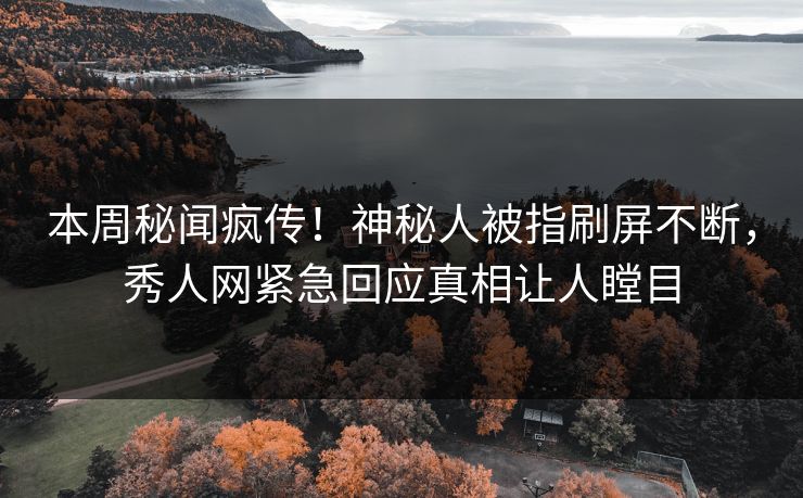 本周秘闻疯传！神秘人被指刷屏不断，秀人网紧急回应真相让人瞠目