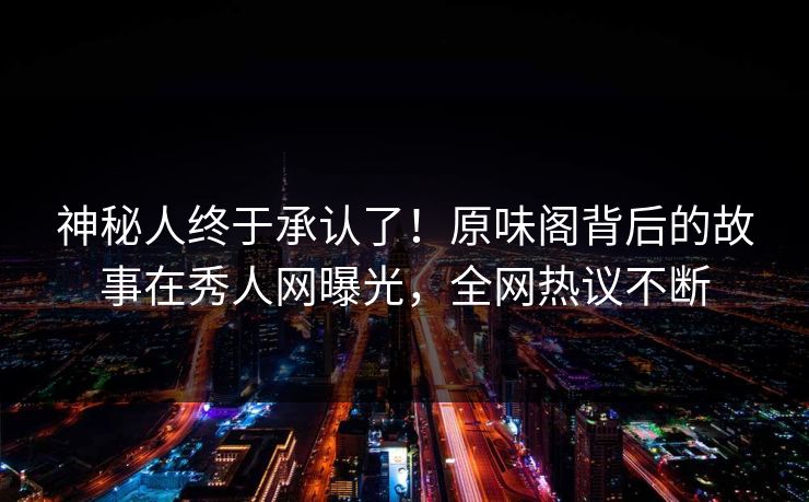 神秘人终于承认了！原味阁背后的故事在秀人网曝光，全网热议不断