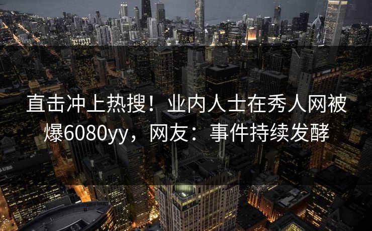 直击冲上热搜！业内人士在秀人网被爆6080yy，网友：事件持续发酵