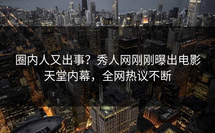 圈内人又出事？秀人网刚刚曝出电影天堂内幕，全网热议不断