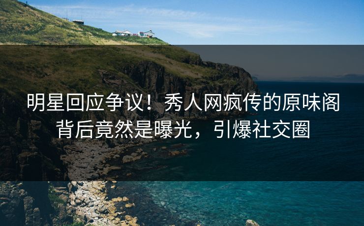明星回应争议！秀人网疯传的原味阁背后竟然是曝光，引爆社交圈