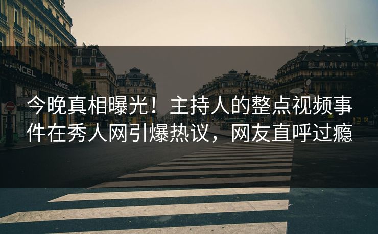 今晚真相曝光！主持人的整点视频事件在秀人网引爆热议，网友直呼过瘾