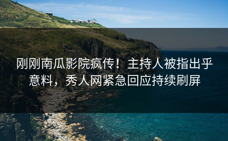 刚刚南瓜影院疯传!主持人被指出乎意料,秀人网紧急回应持续刷屏