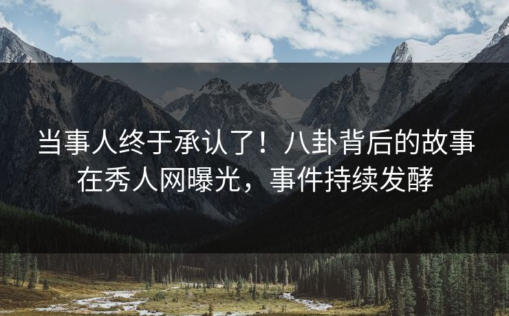 当事人终于承认了！八卦背后的故事在秀人网曝光，事件持续发酵
