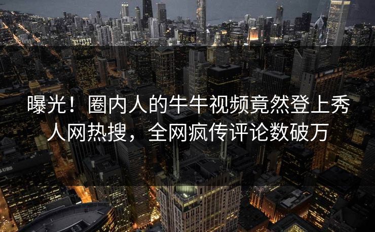 曝光!圈内人的牛牛视频竟然登上秀人网热搜,全网疯传评论数破万