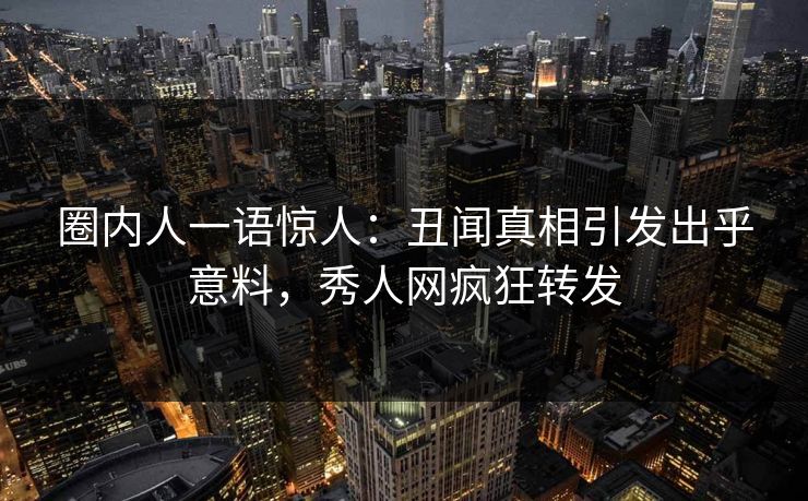圈内人一语惊人:丑闻真相引发出乎意料,秀人网疯狂转发